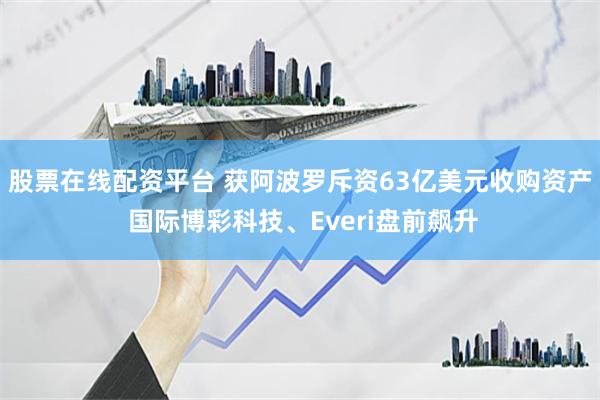 股票在线配资平台 获阿波罗斥资63亿美元收购资产 国际博彩科技、Everi盘前飙升