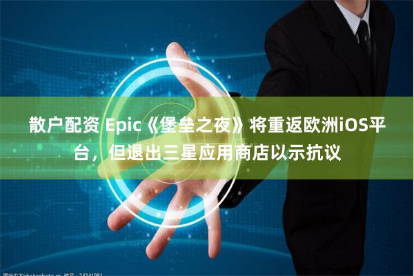 散户配资 Epic《堡垒之夜》将重返欧洲iOS平台，但退出三星应用商店以示抗议