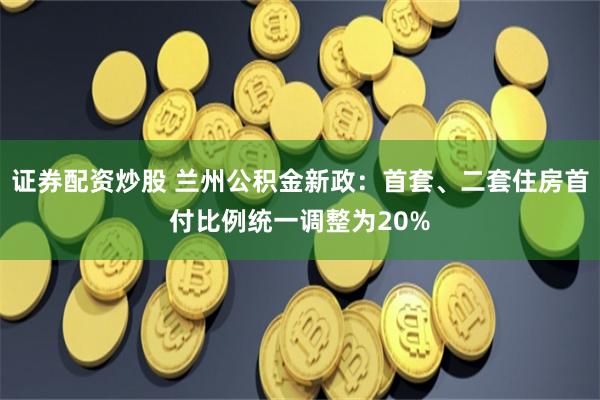 证券配资炒股 兰州公积金新政：首套、二套住房首付比例统一调整为20%