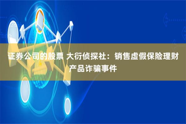 证券公司的股票 大衍侦探社：销售虚假保险理财产品诈骗事件