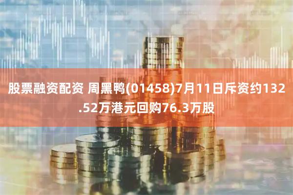 股票融资配资 周黑鸭(01458)7月11日斥资约132.52万港元回购76.3万股