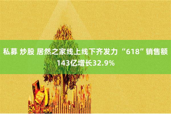 私募 炒股 居然之家线上线下齐发力 “618”销售额143亿增长32.9%