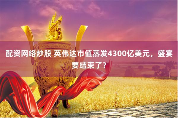 配资网络炒股 英伟达市值蒸发4300亿美元，盛宴要结束了？