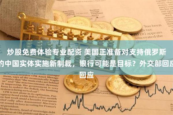 炒股免费体验专业配资 美国正准备对支持俄罗斯的中国实体实施新制裁，银行可能是目标？外交部回应