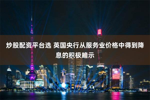 炒股配资平台选 英国央行从服务业价格中得到降息的积极暗示