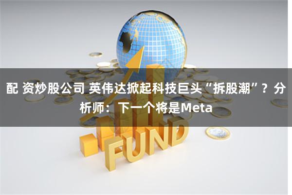 配 资炒股公司 英伟达掀起科技巨头“拆股潮”？分析师：下一个将是Meta