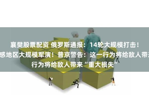 襄樊股票配资 俄罗斯通报：14轮大规模打击！白俄罗斯在敏感地区大规模军演！普京警告：这一行为将给敌人带来“重大损失”