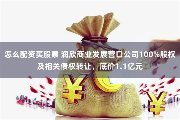 怎么配资买股票 润欣商业发展营口公司100%股权及相关债权转让，底价1.1亿元