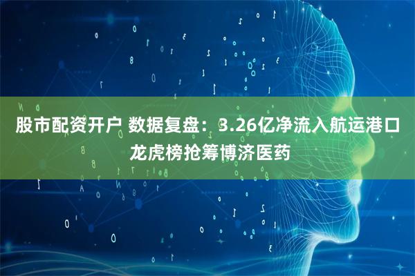 股市配资开户 数据复盘：3.26亿净流入航运港口 龙虎榜抢筹博济医药