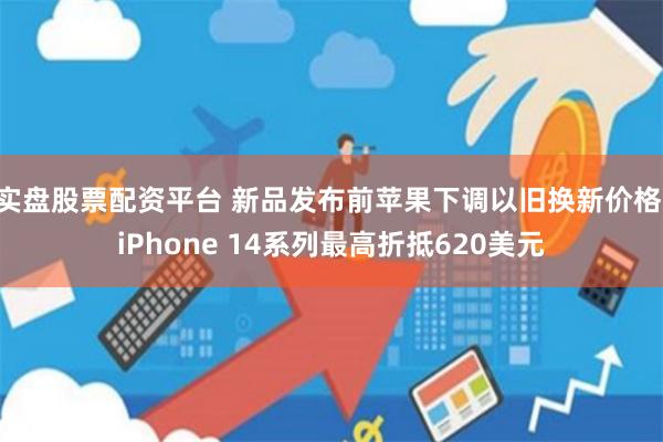 实盘股票配资平台 新品发布前苹果下调以旧换新价格 iPhone 14系列最高折抵620美元