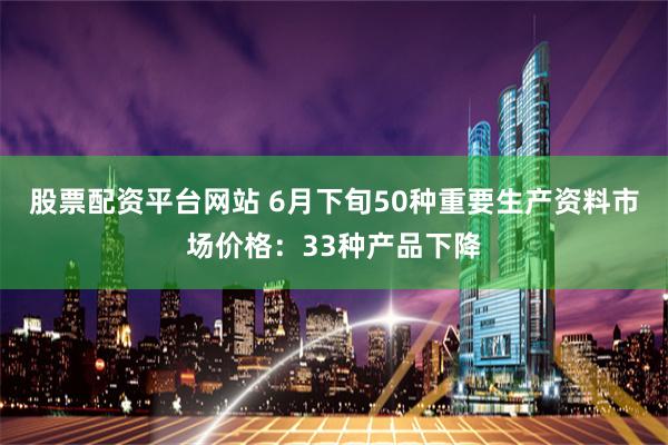 股票配资平台网站 6月下旬50种重要生产资料市场价格：33种产品下降