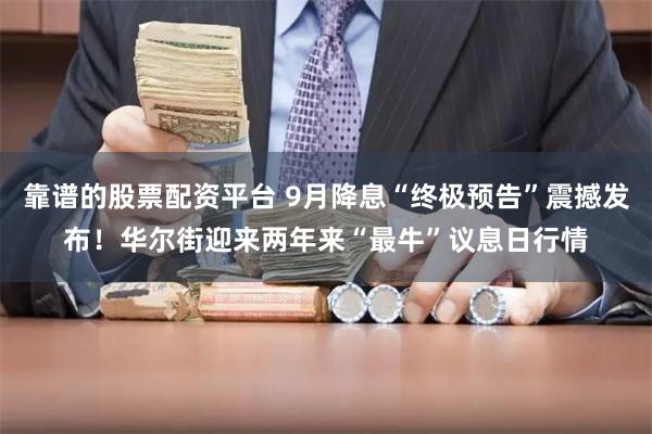 靠谱的股票配资平台 9月降息“终极预告”震撼发布！华尔街迎来两年来“最牛”议息日行情