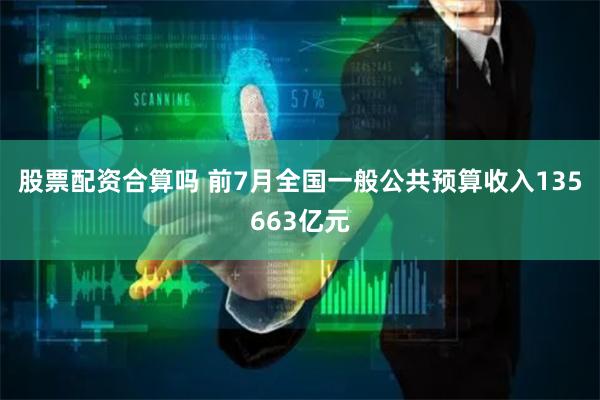 股票配资合算吗 前7月全国一般公共预算收入135663亿元