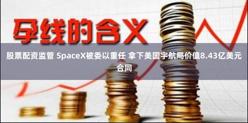 股票配资监管 SpaceX被委以重任 拿下美国宇航局价值8.43亿美元合同