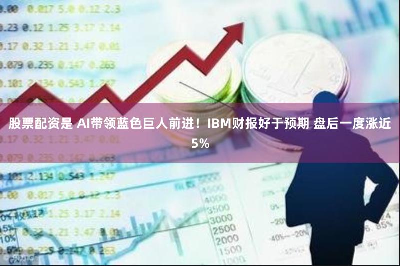 股票配资是 AI带领蓝色巨人前进！IBM财报好于预期 盘后一度涨近5%