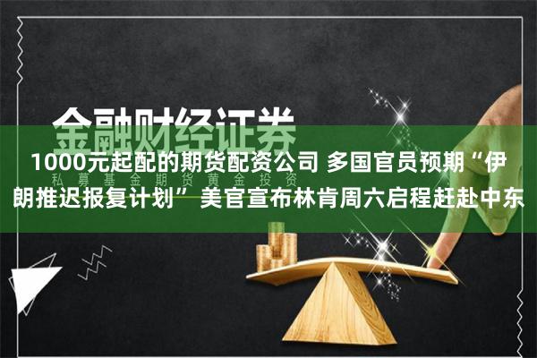 1000元起配的期货配资公司 多国官员预期“伊朗推迟报复计划” 美官宣布林肯周六启程赶赴中东