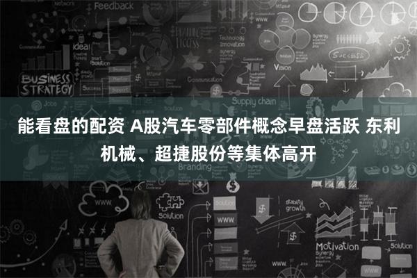 能看盘的配资 A股汽车零部件概念早盘活跃 东利机械、超捷股份等集体高开