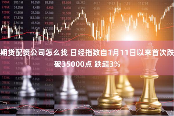 期货配资公司怎么找 日经指数自1月11日以来首次跌破35000点 跌超3%