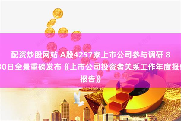 配资炒股网站 A股4257家上市公司参与调研 8月30日全景重磅发布《上市公司投资者关系工作年度报告》