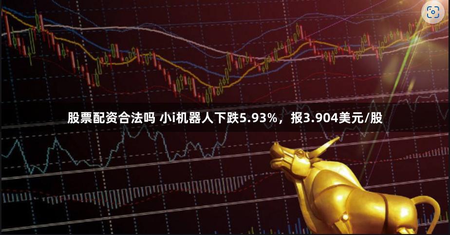 股票配资合法吗 小i机器人下跌5.93%，报3.904美元/股