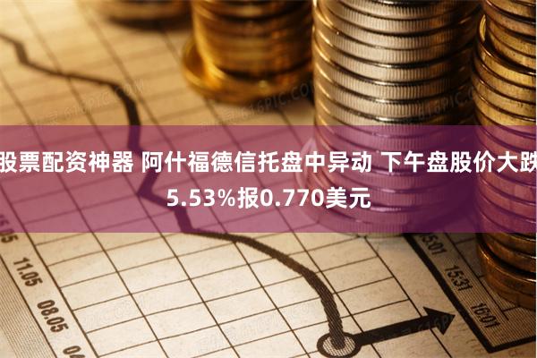 股票配资神器 阿什福德信托盘中异动 下午盘股价大跌5.53%报0.770美元