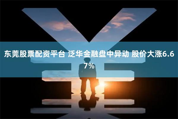 东莞股票配资平台 泛华金融盘中异动 股价大涨6.67%