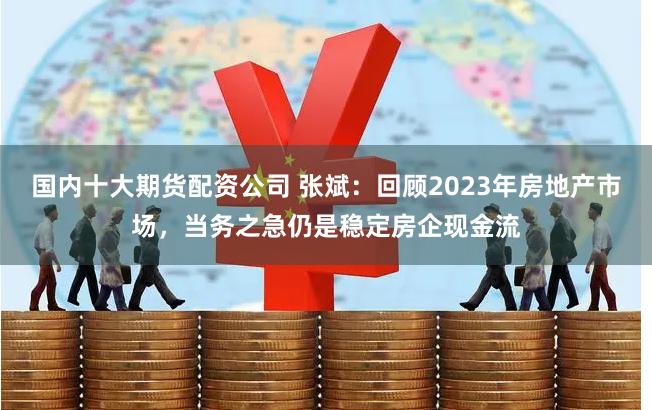 国内十大期货配资公司 张斌：回顾2023年房地产市场，当务之急仍是稳定房企现金流