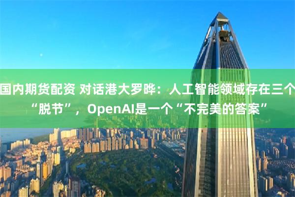 国内期货配资 对话港大罗晔：人工智能领域存在三个“脱节”，OpenAI是一个“不完美的答案”