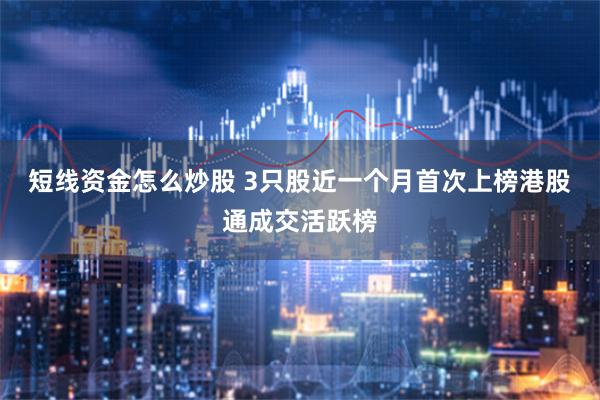 短线资金怎么炒股 3只股近一个月首次上榜港股通成交活跃榜