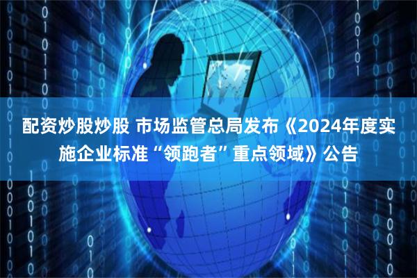 配资炒股炒股 市场监管总局发布《2024年度实施企业标准“领跑者”重点领域》公告