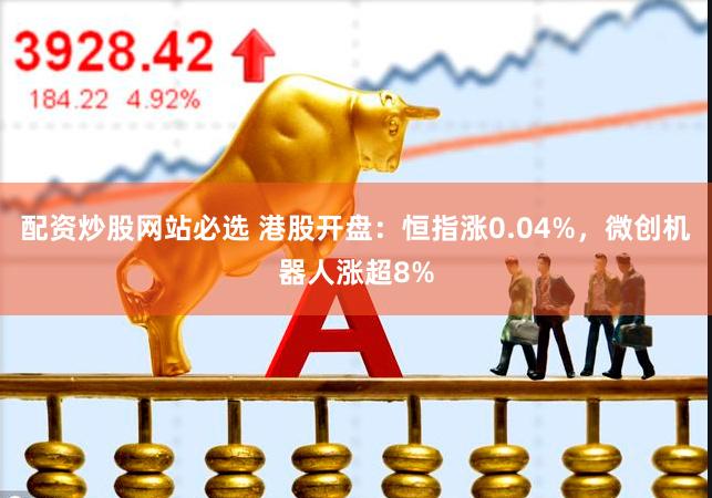 配资炒股网站必选 港股开盘：恒指涨0.04%，微创机器人涨超8%