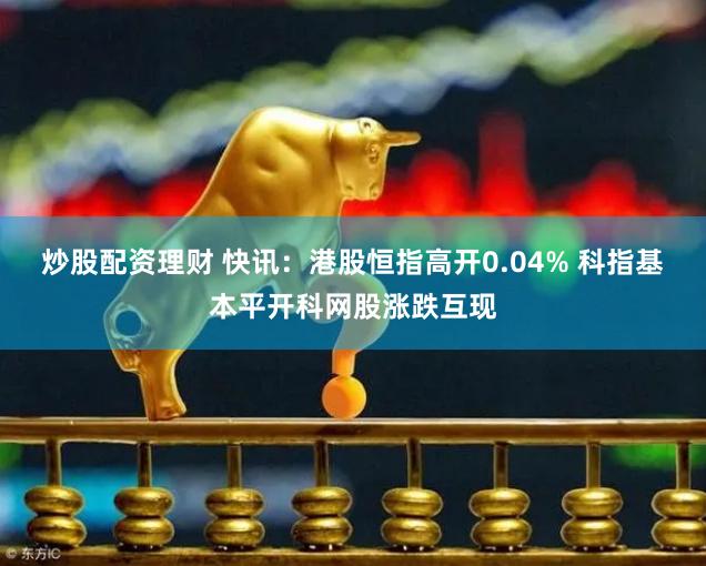 炒股配资理财 快讯：港股恒指高开0.04% 科指基本平开科网股涨跌互现