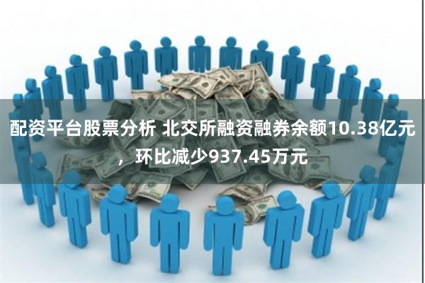 配资平台股票分析 北交所融资融券余额10.38亿元，环比减少937.45万元