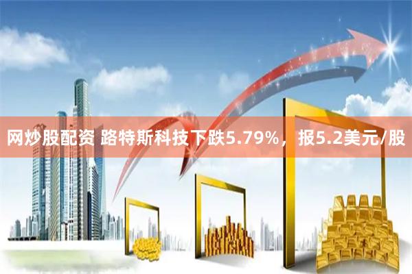 网炒股配资 路特斯科技下跌5.79%，报5.2美元/股