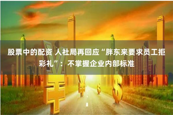 股票中的配资 人社局再回应“胖东来要求员工拒彩礼”：不掌握企业内部标准