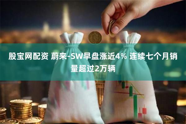 股宝网配资 蔚来-SW早盘涨近4% 连续七个月销量超过2万辆