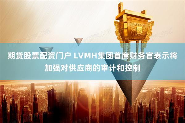 期货股票配资门户 LVMH集团首席财务官表示将加强对供应商的审计和控制