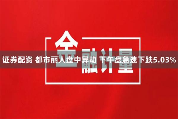 证券配资 都市丽人盘中异动 下午盘急速下跌5.03%