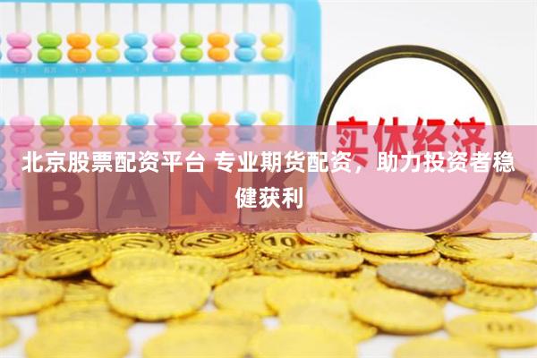 北京股票配资平台 专业期货配资，助力投资者稳健获利