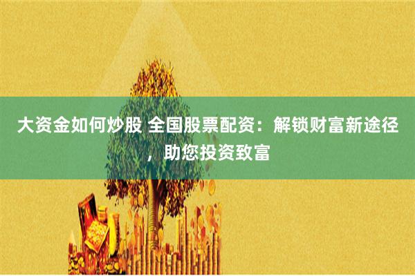 大资金如何炒股 全国股票配资：解锁财富新途径，助您投资致富