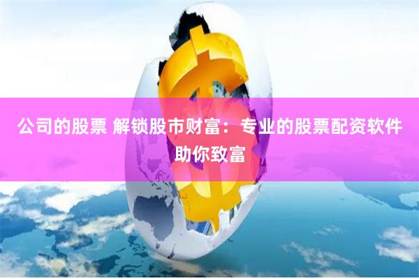 公司的股票 解锁股市财富：专业的股票配资软件助你致富