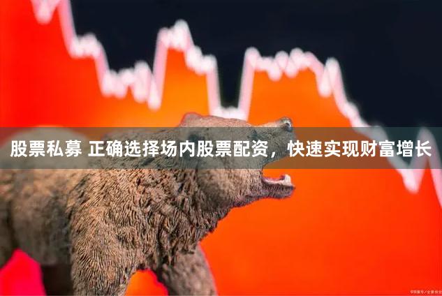 股票私募 正确选择场内股票配资，快速实现财富增长