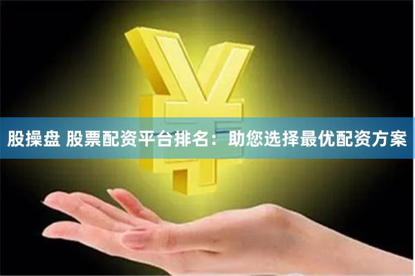 股操盘 股票配资平台排名：助您选择最优配资方案