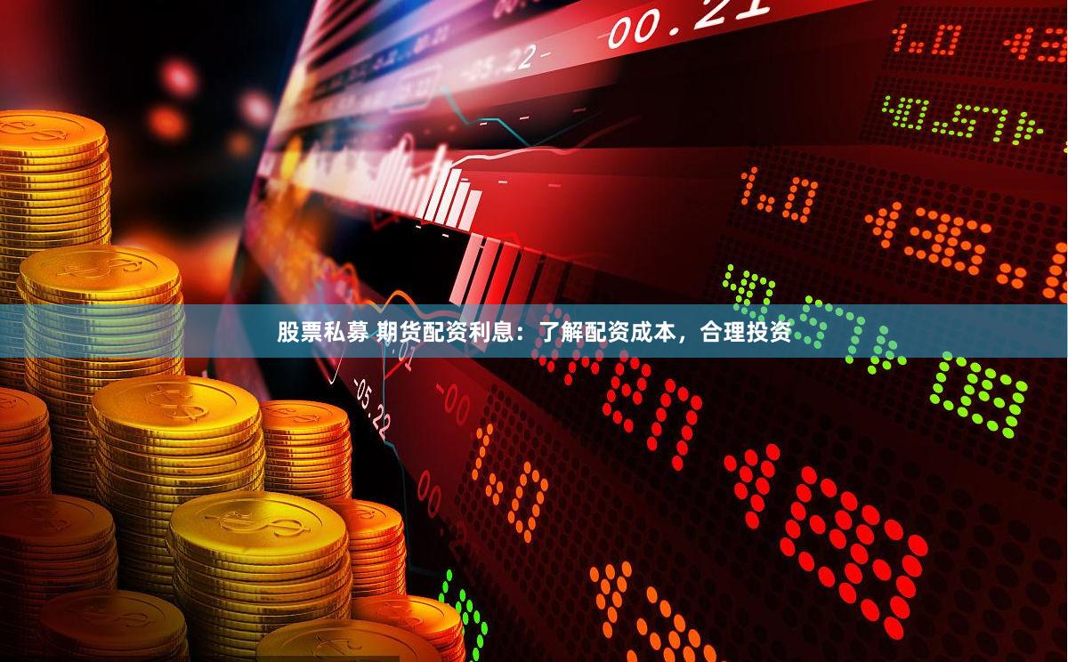 股票私募 期货配资利息：了解配资成本，合理投资