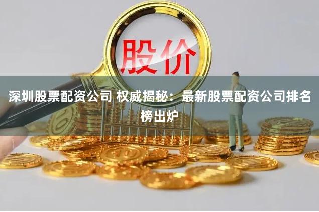 深圳股票配资公司 权威揭秘：最新股票配资公司排名榜出炉