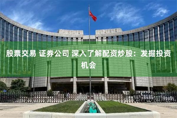 股票交易 证券公司 深入了解配资炒股：发掘投资机会
