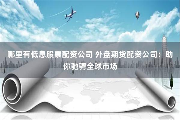 哪里有低息股票配资公司 外盘期货配资公司：助你驰骋全球市场