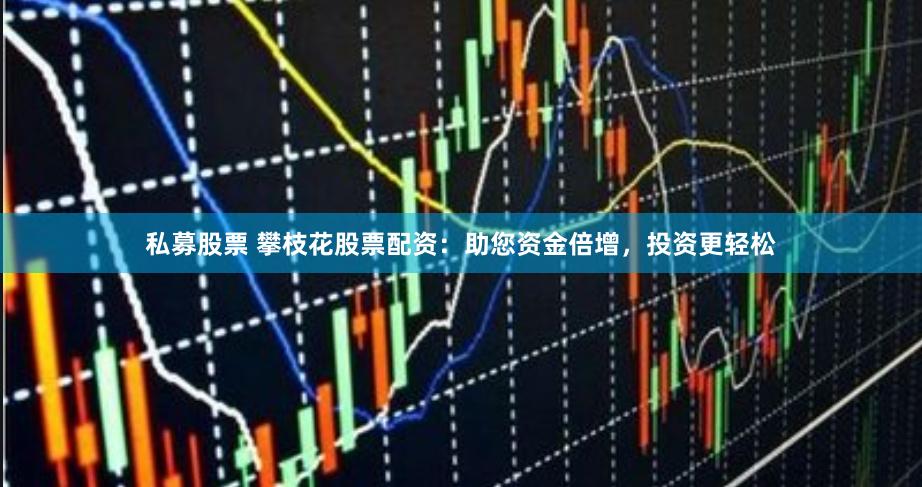 私募股票 攀枝花股票配资：助您资金倍增，投资更轻松