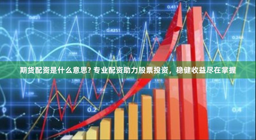 期货配资是什么意思? 专业配资助力股票投资，稳健收益尽在掌握