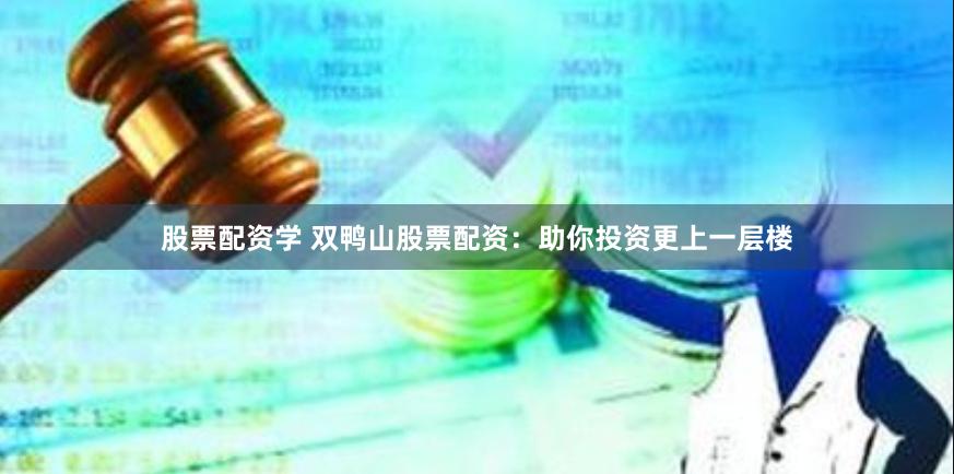 股票配资学 双鸭山股票配资：助你投资更上一层楼